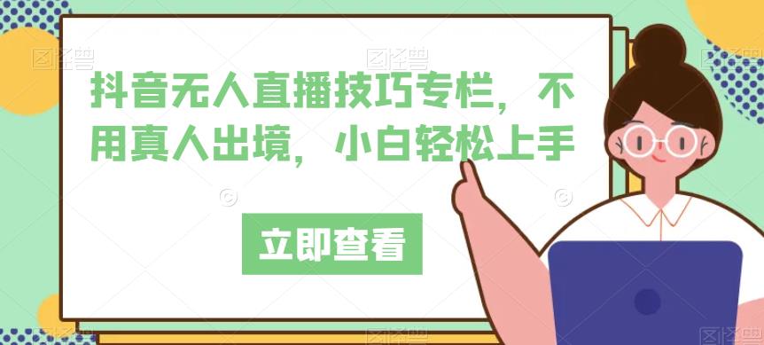 抖音无人直播技巧专栏，不用真人出境，小白轻松上手-宇文网创