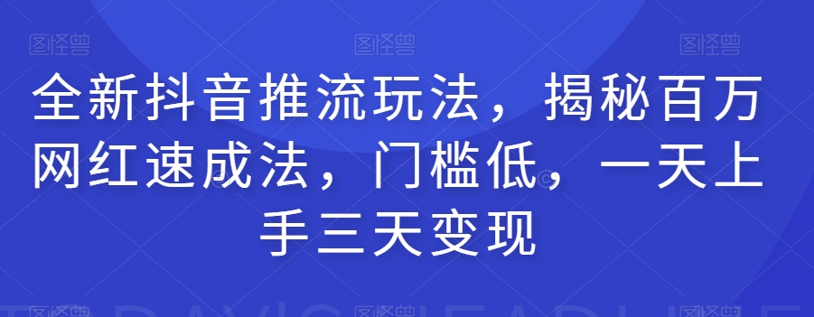 全新抖音推流玩法，揭秘百万网红速成法，门槛低，一天上手三天变现-宇文网创