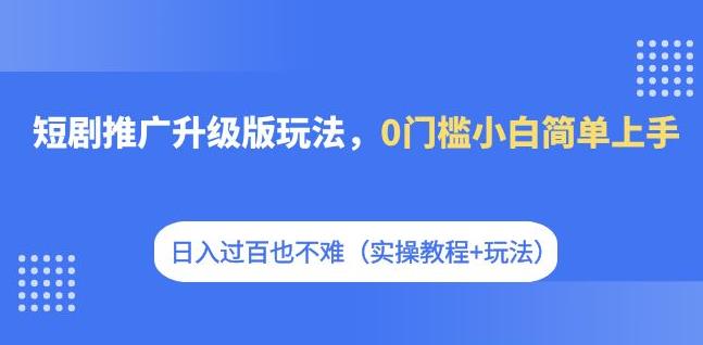 短剧推广升级版玩法，0门槛小白简单上手，日入过百也不难（实操教程+玩法）-宇文网创