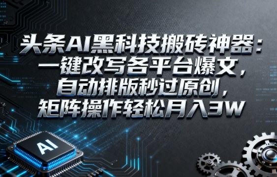 头条AI黑科技搬砖神器：一键改写各平台爆文，自动排版秒过原创，矩阵操作轻松月入3W【揭秘】-宇文网创