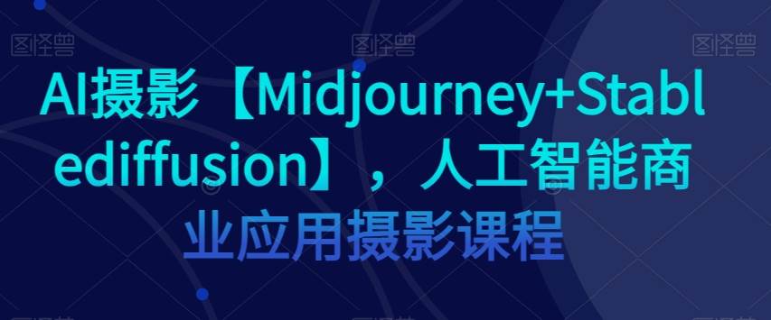 AI摄影【Midjourney+Stablediffusion】，人工智能商业应用摄影课程-宇文网创