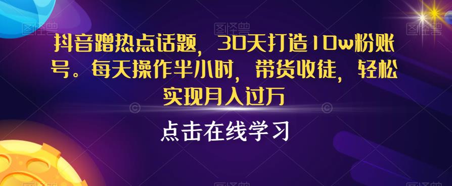 抖音蹭热点话题，30天打造10w粉账号，每天操作半小时，带货收徒，轻松实现月入过万【揭秘】-宇文网创