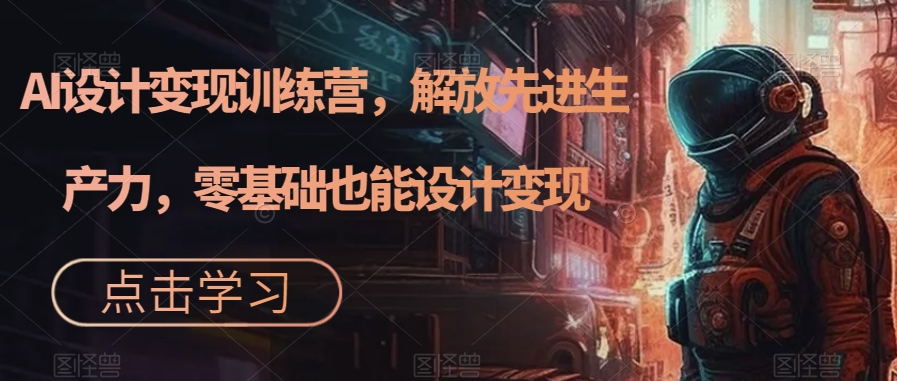AI设计变现训练营，解放先进生产力，零基础也能设计变现-宇文网创