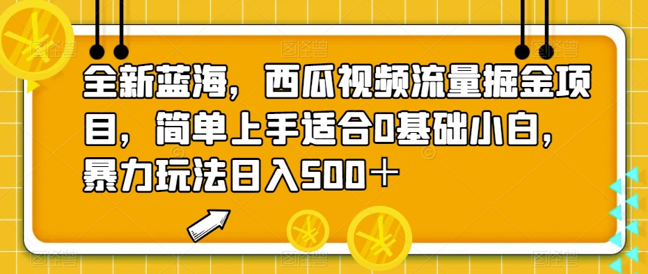 全新蓝海，西瓜视频流量掘金项目，简单上手适合0基础小白，暴力玩法日入500＋【揭秘】-宇文网创