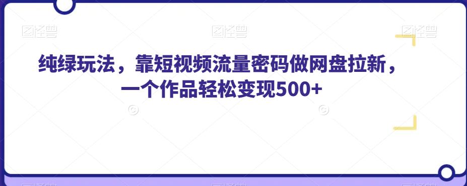 纯绿玩法，靠短视频流量密码做网盘拉新，一个作品轻松变现500+【揭秘】-宇文网创