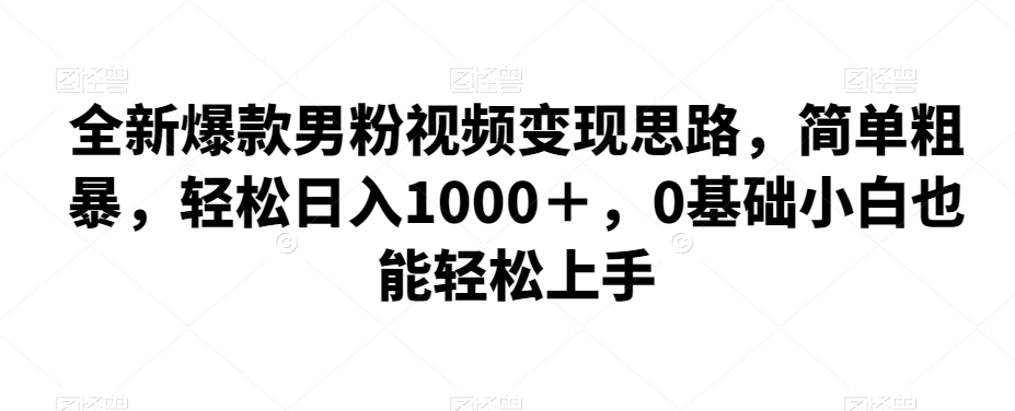 全新爆款男粉视频变现思路，简单粗暴，轻松日入1000＋，0基础小白也能轻松上手-宇文网创