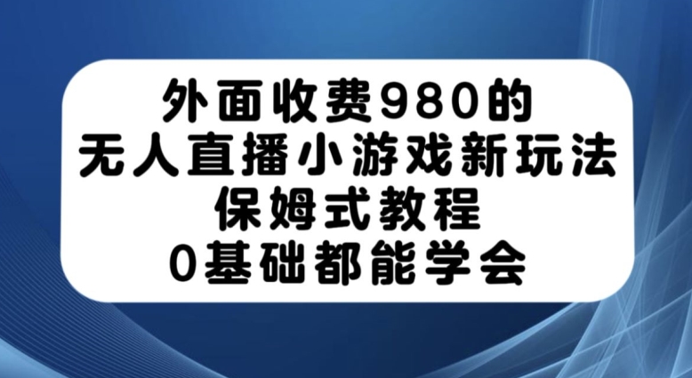 外面收费980的无人直播小游戏新玩法，保姆式教程，0基础都能学会【揭秘】-宇文网创