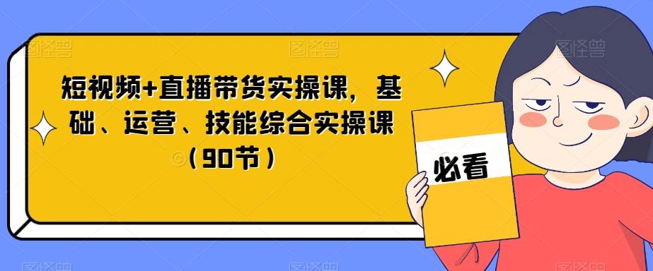 短视频+直播带货实操课，基础、运营、技能综合实操课（90节）-宇文网创