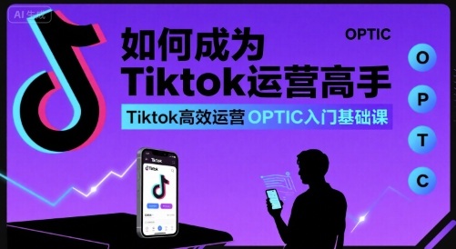 如何成为Tiktok运营高手，Tiktok高效运营OPTIC入门基础课-宇文网创