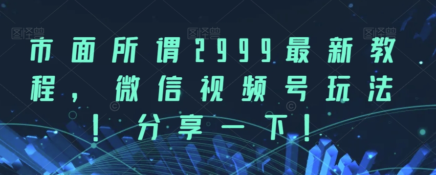 市面所谓2999最新教程，微信视频号玩法，分享一下【揭秘】-宇文网创