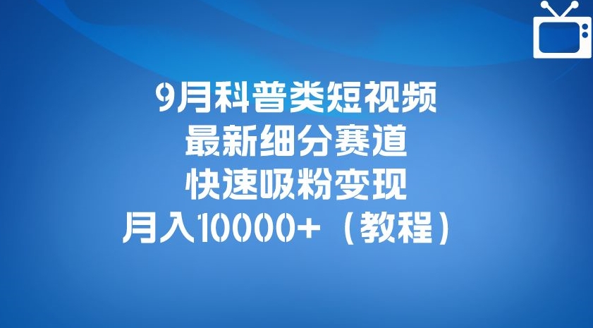 9月科普类短视频最新细分赛道，快速吸粉变现，月入10000+（详细教程）-宇文网创