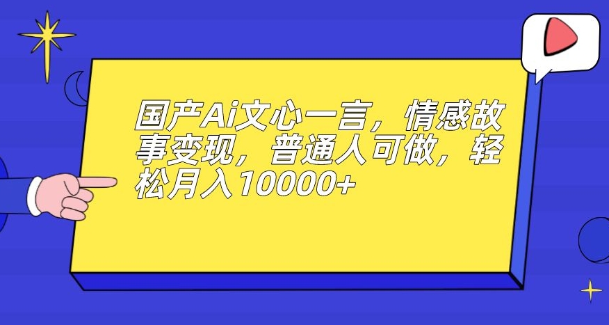 国产Ai文心一言，情感故事变现，普通人可做，轻松月入10000+【揭秘】-宇文网创