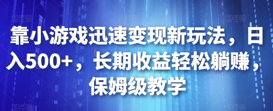 靠小游戏迅速变现新玩法，日入500+，长期收益轻松躺赚，保姆级教学【揭秘】-宇文网创