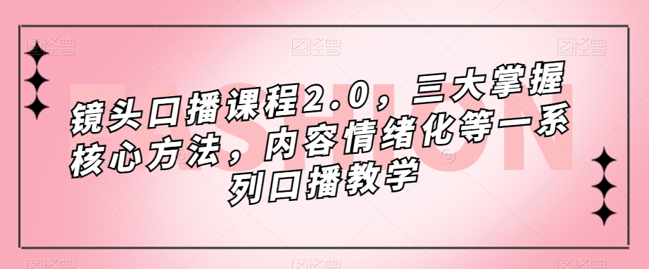 镜头口播课程2.0，三大掌握核心方法，内容情绪化等一系列口播教学-宇文网创
