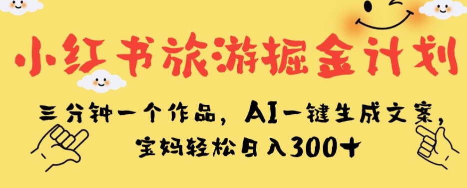 小红书旅游掘金计划，三分钟一个作品，AI一键生成文案，宝妈轻松日入300+【揭秘】-宇文网创