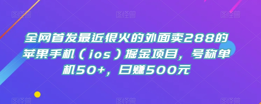 全网首发最近很火的外面卖288的苹果手机（ios）掘金项目，号称单机50+，日赚500元【揭秘】-宇文网创