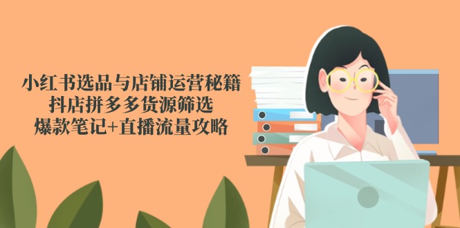 （14896期）小红书选品与店铺运营秘籍，抖店拼多多货源筛选，爆款笔记+直播流量攻略-宇文网创