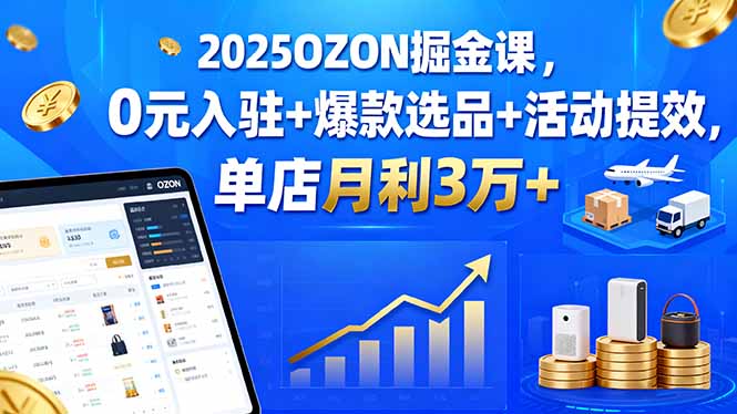 (15999期)2025OZON掘金课,0元入驻+爆款选品+活动提效,单店月利3万+-宇文网创