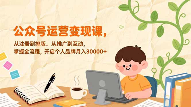 （17067期）公众号运营变现课，从注册到排版、从推广到互动，掌握全流程，开启个人品牌月入30000+-宇文网创