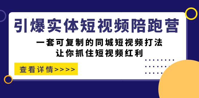 引爆实体-短视频陪跑营，一套可复制的同城短视频打法，让你抓住短视频红利-宇文网创