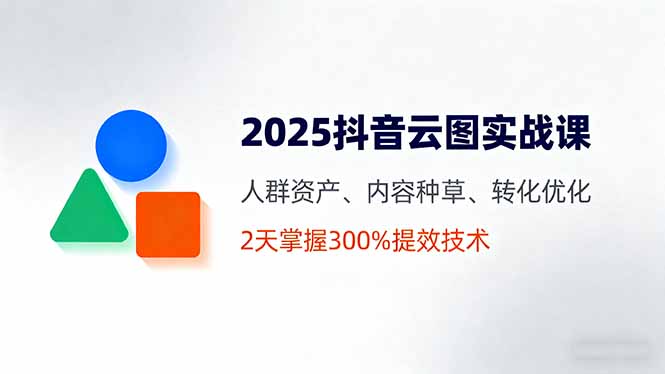（16063期）2025抖音云图实战课，人群资产、内容种草、转化优化，2天掌握300%提效技术-宇文网创