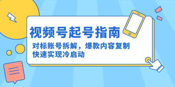 （15028期）视频号起号指南：对标账号拆解，爆款内容复制，快速实现冷启动-宇文网创
