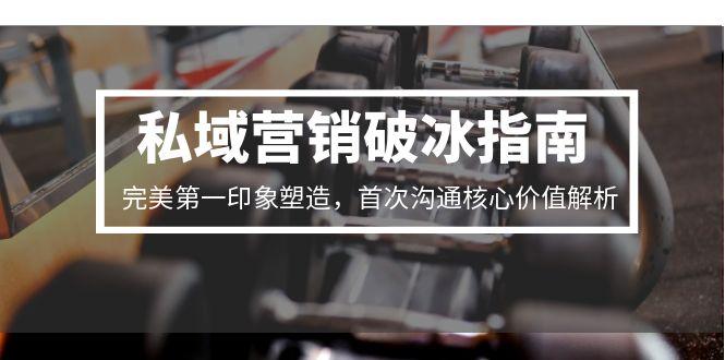（15150期）私域营销破冰指南，完美第一印象塑造，首次沟通核心价值解析-宇文网创
