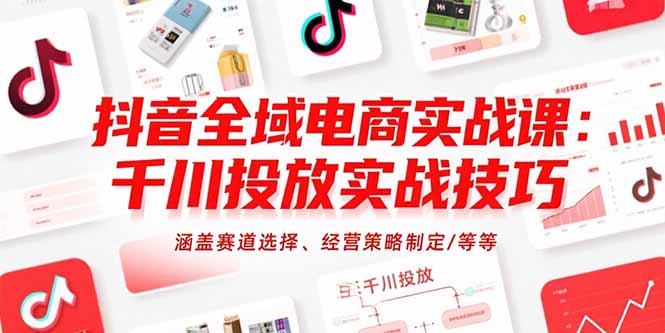 （15458期）抖音全域电商实战课：千川投放实战技巧，涵盖赛道选择、经营策略制定/等等-宇文网创