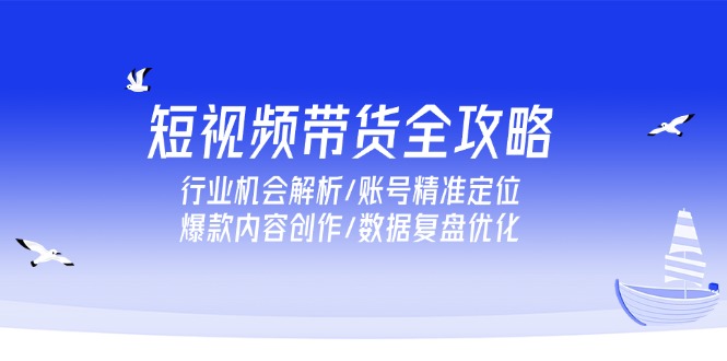 （15089期）短视频带货全攻略，行业机会解析/账号精准定位/爆款内容创作/数据复盘优化-宇文网创