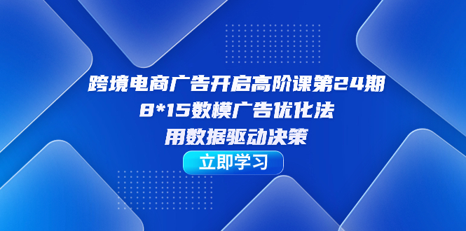 跨境电商-广告开启高阶课第24期，8*15数模广告优化法，用数据驱动决策-宇文网创