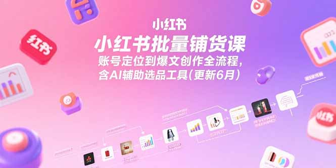 (15279期)小红书批量铺货课,账号定位到爆文创作全流程,含AI辅助选品工具(更新6月)-宇文网创