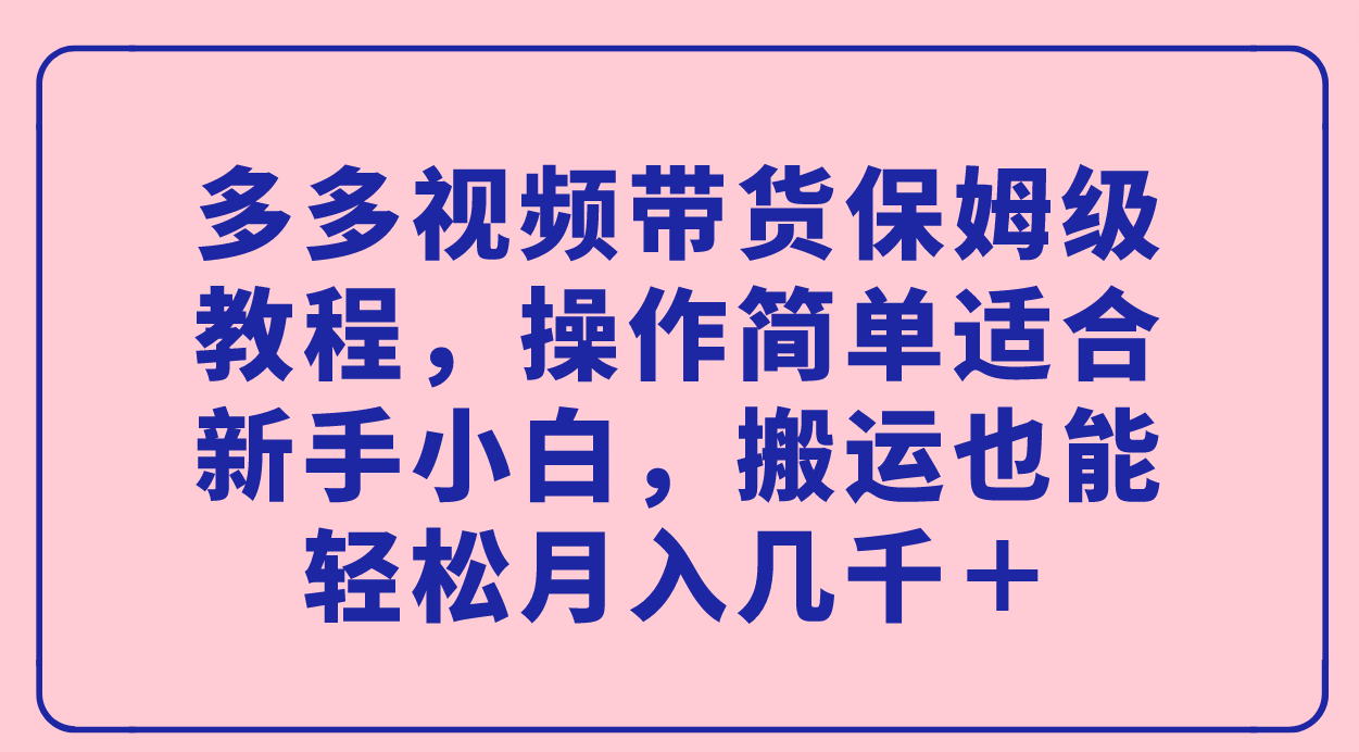 多多视频带货保姆级教程，操作简单适合新手小白，搬运也能轻松月入几千＋-宇文网创