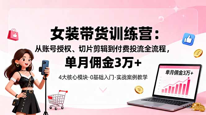 （16270期）女装带货特训营：从账号授权、切片剪辑到付费投流全流程，单月佣金3万+-宇文网创