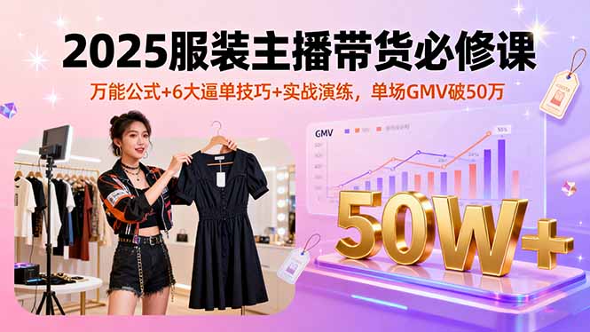 (16001期)2025服装主播带货必修课,万能公式+6大逼单技巧+实战演练,单场GMV破50万-宇文网创