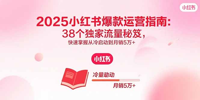 （15946期）2025小红书爆款运营指南：38个独家流量秘笈，快速掌握从冷启动到月销5万+-宇文网创