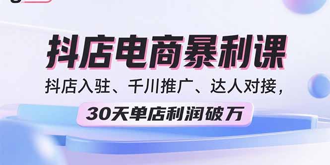 （15954期）2025抖店电商暴利课，抖店入驻、千川推广、达人对接，30天单店利润破万-宇文网创