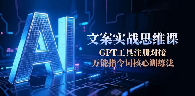 （15152期）AI文案实战思维课，GPT工具注册对接，万能指令词核心训练法-宇文网创