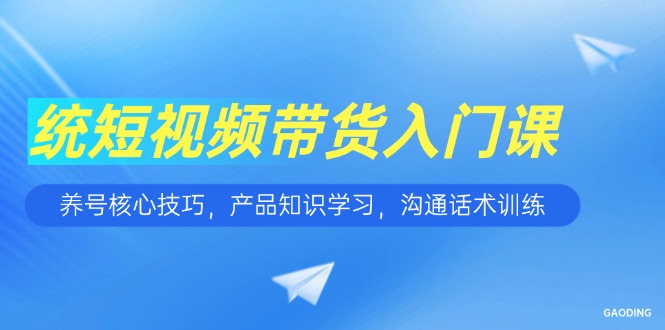 （15091期）短视频带货入门课，养号核心技巧，产品知识学习，沟通话术训练-宇文网创
