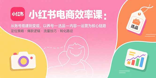 （15838期）小红书电商效率课：从账号搭建到变现，以养号-选品-内容-运营为核心链路-宇文网创