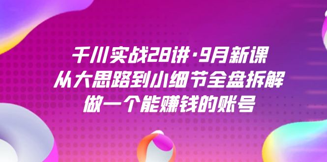 千川实战28讲·9月新课：从大思路到小细节全盘拆解，做一个能赚钱的账号-宇文网创
