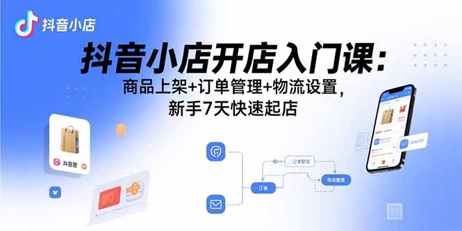 （15947期）抖音小店开店入门课：商品上架+订单管理+物流设置，新手7天快速起店-宇文网创