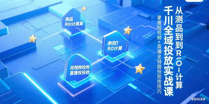 （15256期）千川全域投放实战课，从测品到ROI计算，掌握短视频+直播全链路投放技巧-宇文网创