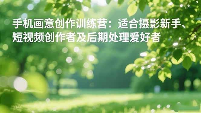 （16510期）手机摄影之画意创作训练营：适合摄影新手、短视频创作者及后期处理爱好者-宇文网创