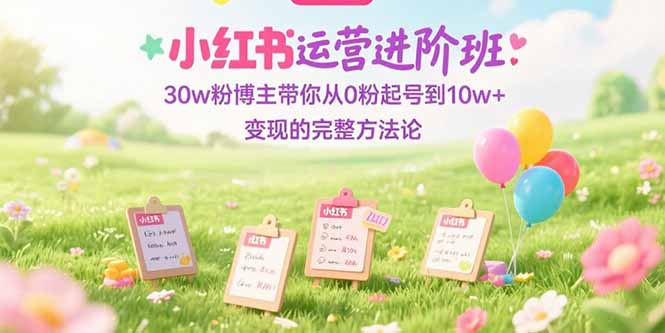 （15318期）小红书运营进阶班：30w粉博主带你从0粉起号到10w+变现的完整方法论-宇文网创