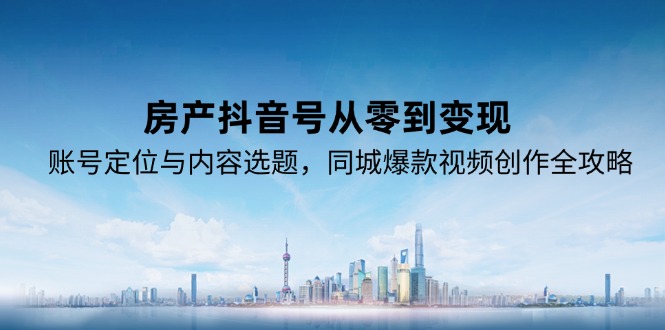 （15104期）房产抖音号从零到变现，账号定位与内容选题，同城爆款视频创作全攻略-宇文网创