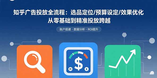 （15774期）知乎广告投放全流程：选品定位/预算设定/效果优化 从零基础到精准投放跨越-宇文网创