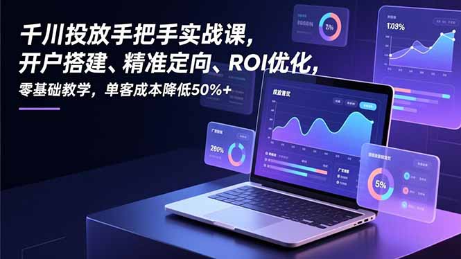 （16944期）千川投放手把手实战课，开户搭建、精准定向、ROI优化，零基础教学，单客成本降低50%+-宇文网创