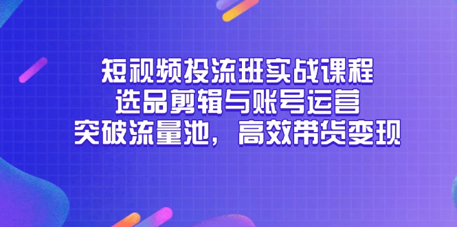 （14868期）短视频投流班实战课程，选品剪辑与账号运营，突破流量池，高效带货变现-宇文网创