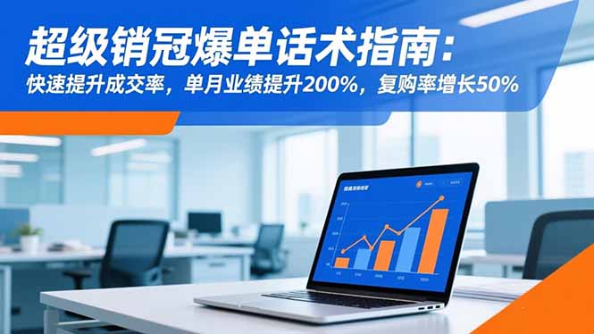 （16511期）超级销冠爆单话术指南：快速提升成交率，单月业绩提升200%，复购率增长50%-宇文网创