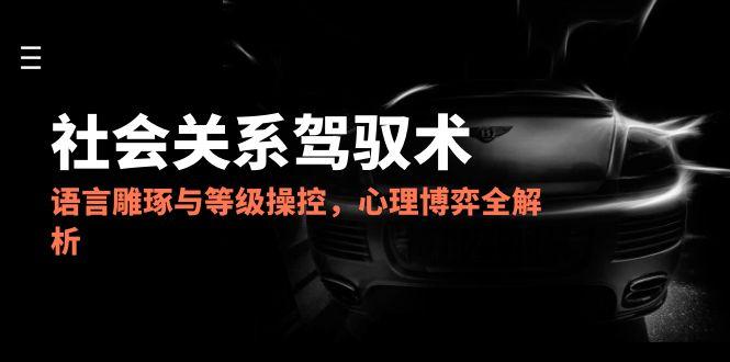 (14958期)2025社会关系驾驭术,语言雕琢与等级操控,心理博弈全解析-宇文网创